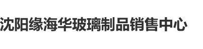 大鸡吧狂操骚货视频沈阳缘海华玻璃制品销售中心